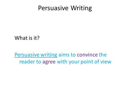 Persuasive Writing What is it? Persuasive writing aims to convince the reader to agree with your point of view.