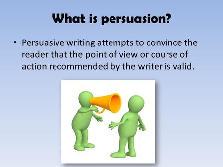 What is persuasion? Persuasive writing attempts to convince the reader that the point of view or course of action recommended by the writer is valid.