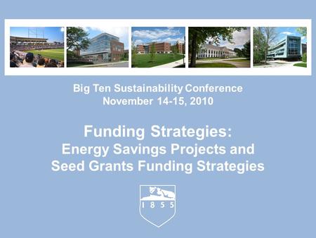 Big Ten Sustainability Conference November 14-15, 2010 Funding Strategies: Energy Savings Projects and Seed Grants Funding Strategies.
