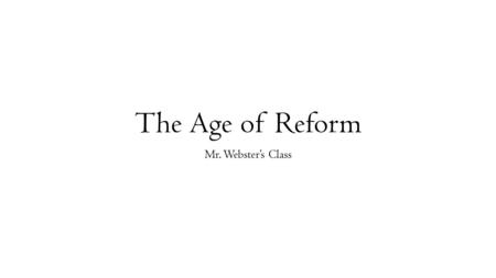 The Age of Reform Mr. Webster’s Class. The Age of Reform During the early to mid-1800s, a new spirit of reform took hold in the United States. This spirit.
