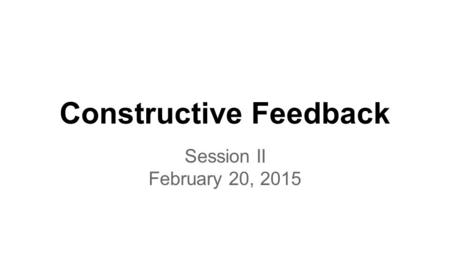 Constructive Feedback Session II February 20, 2015.