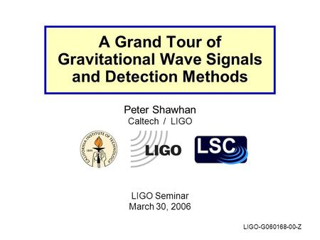 A Grand Tour of Gravitational Wave Signals and Detection Methods Peter Shawhan Caltech / LIGO LIGO Seminar March 30, 2006 LIGO-G060168-00-Z.