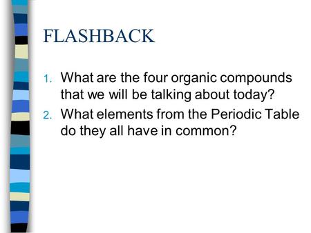 FLASHBACK 1. What are the four organic compounds that we will be talking about today? 2. What elements from the Periodic Table do they all have in common?