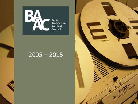 2005 – 2015. What is BAAC? Baltic Audiovisual Archival Council (BAAC) is an independent nonprofit organization, founded as a voluntary association with.