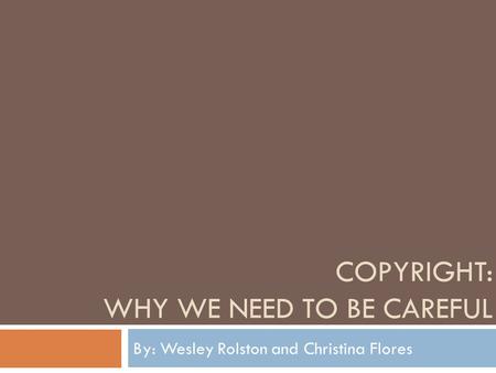 COPYRIGHT: WHY WE NEED TO BE CAREFUL By: Wesley Rolston and Christina Flores.