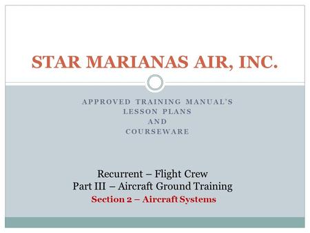 APPROVED TRAINING MANUAL’S LESSON PLANS AND COURSEWARE STAR MARIANAS AIR, INC. Recurrent – Flight Crew Part III – Aircraft Ground Training Section 2 –