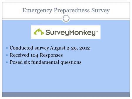Emergency Preparedness Survey Conducted survey August 2-29, 2012 Received 104 Responses Posed six fundamental questions.