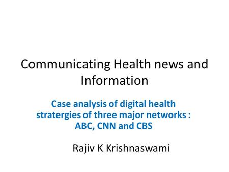 Communicating Health news and Information Case analysis of digital health stratergies of three major networks : ABC, CNN and CBS Rajiv K Krishnaswami.