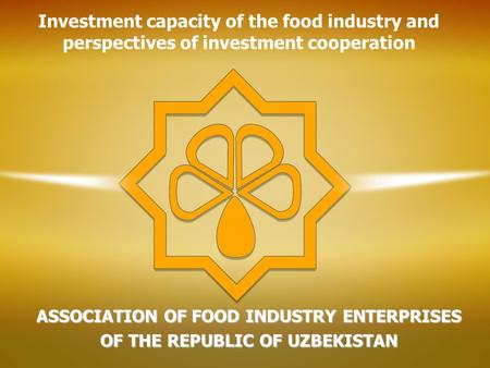 ASSOCIATION OF FOOD INDUSTRY ENTERPRISES OF THE REPUBLIC OF UZBEKISTAN Investment capacity of the food industry and perspectives of investment cooperation.