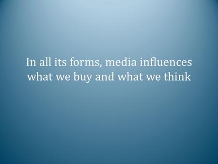 In all its forms, media influences what we buy and what we think.