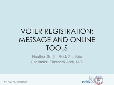 & #noiOnDemand VOTER REGISTRATION; MESSAGE AND ONLINE TOOLS Heather Smith, Rock the Vote Facilitator: Elizabeth April, NOI.