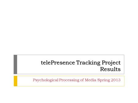 TelePresence Tracking Project Results Psychological Processing of Media Spring 2013.