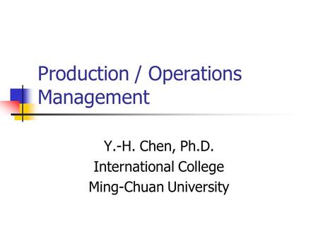 Production / Operations Management Y.-H. Chen, Ph.D. International College Ming-Chuan University.