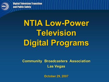 NTIA Low-Power Television Digital Programs Community Broadcasters Association Las Vegas October 29, 2007.