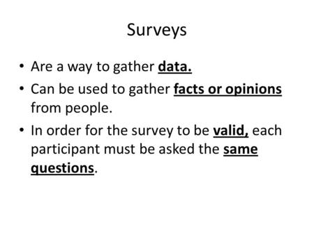 Surveys Are a way to gather data. Can be used to gather facts or opinions from people. In order for the survey to be valid, each participant must be asked.