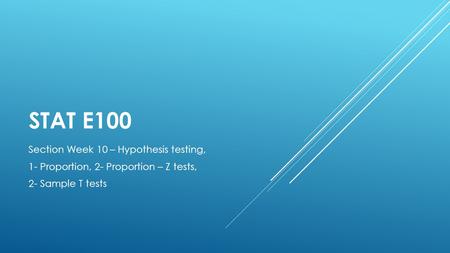 STAT E100 Section Week 10 – Hypothesis testing, 1- Proportion, 2- Proportion – Z tests, 2- Sample T tests.