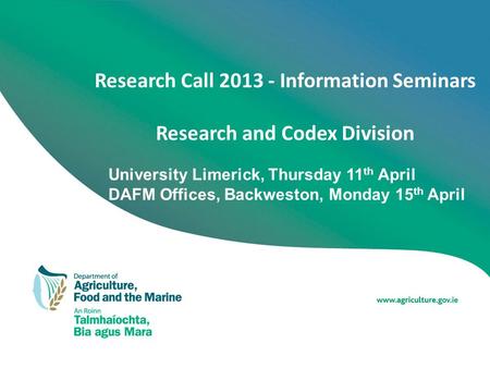 Research Call 2013 - Information Seminars Research and Codex Division University Limerick, Thursday 11 th April DAFM Offices, Backweston, Monday 15 th.
