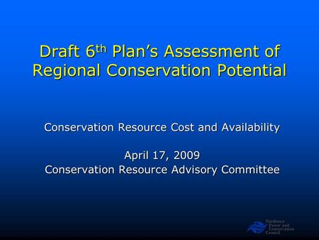 Northwest Power and Conservation Council Draft 6 th Plan’s Assessment of Regional Conservation Potential Conservation Resource Cost and Availability April.