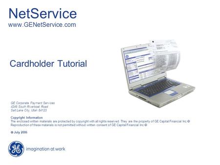 NetService www.GENetService.com Cardholder Tutorial GE Corporate Payment Services 4246 South Riverboat Road Salt Lake City, Utah 84123 Copyright Information.
