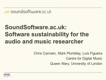 SoundSoftware.ac.uk: Software sustainability for the audio and music researcher Chris Cannam, Mark Plumbley, Luís Figueira Centre for Digital Music Queen.