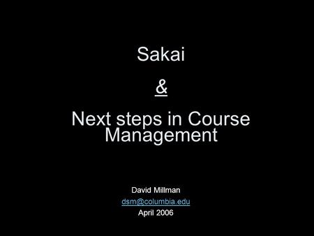 Sakai & Next steps in Course Management David Millman April 2006.
