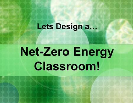 Net-Zero Energy Classroom! Lets Design a….  Active Solar – PV (Photovoltaic) Panels convert sunlight into electricity.  Wind Power – When the wind blows,