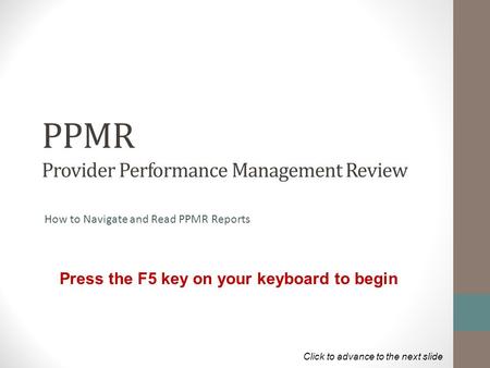 PPMR Provider Performance Management Review How to Navigate and Read PPMR Reports Press the F5 key on your keyboard to begin Click to advance to the next.