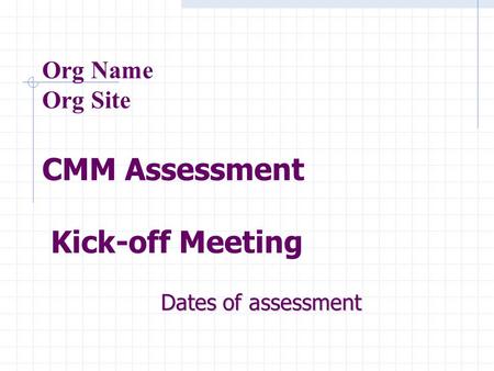 Org Name Org Site CMM Assessment Kick-off Meeting Dates of assessment.