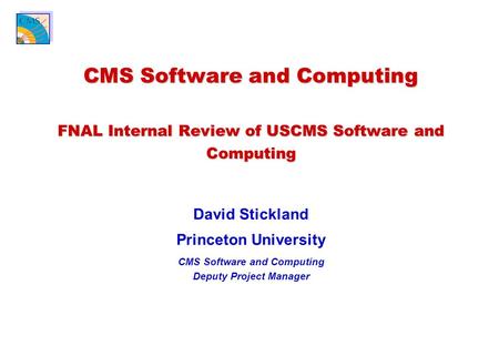 CMS Software and Computing FNAL Internal Review of USCMS Software and Computing David Stickland Princeton University CMS Software and Computing Deputy.