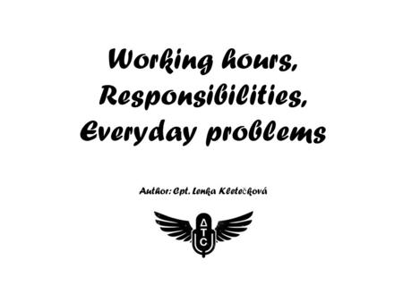 Working hours, Responsibilities, Everyday problems Author: Cpt. Lenka Klete č ková.