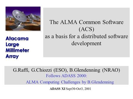 ADASS XI Sept30-Oct3, 2001 The ALMA Common Software (ACS) as a basis for a distributed software development G.Raffi, G.Chiozzi (ESO), B.Glendenning (NRAO)