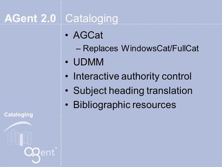 AGent 2.0 Cataloging AGCat –Replaces WindowsCat/FullCat UDMM Interactive authority control Subject heading translation Bibliographic resources Cataloging.