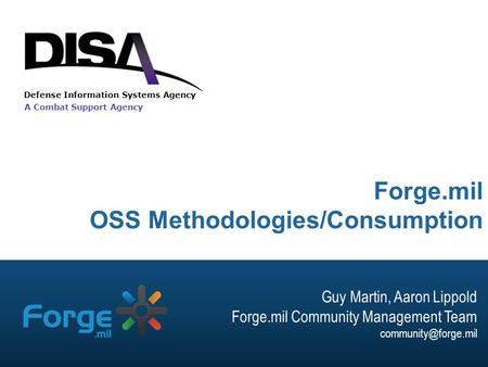 A Combat Support Agency Defense Information Systems Agency Forge.mil OSS Methodologies/Consumption Guy Martin, Aaron Lippold Forge.mil Community Management.
