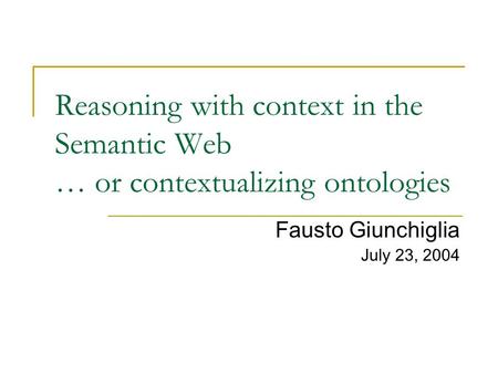 Reasoning with context in the Semantic Web … or contextualizing ontologies Fausto Giunchiglia July 23, 2004.