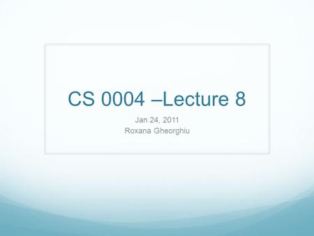 CS 0004 –Lecture 8 Jan 24, 2011 Roxana Gheorghiu.