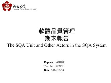 National Cheng Kung University 軟體品質管理 期末報告 The SQA Unit and Other Actors in the SQA System Reporter: 羅國益 Teacher: 朱治平 Date: 2014/12/30.