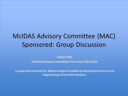 McIDAS Advisory Committee (MAC) Sponsored: Group Discussion Joleen Feltz McIDAS Advisory Committee Chair from 2013-2015 Cooperative Institute for Meteorological.