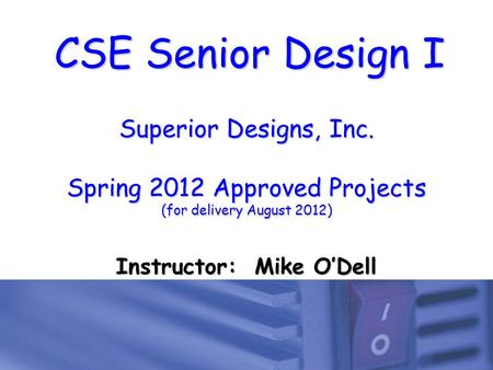 CSE Senior Design I Superior Designs, Inc. Spring 2012 Approved Projects (for delivery August 2012) Instructor: Mike O’Dell.