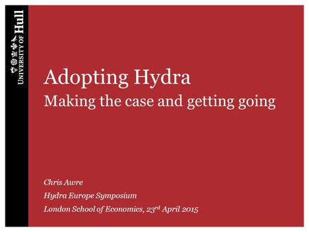 Adopting Hydra Making the case and getting going Chris Awre Hydra Europe Symposium London School of Economics, 23 rd April 2015.