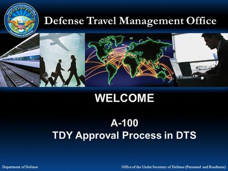 Defense Travel Management Office Office of the Under Secretary of Defense (Personnel and Readiness) Department of Defense WELCOME A-100 TDY Approval Process.