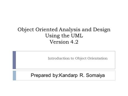Object Oriented Analysis and Design Using the UML Version 4.2 Introduction to Object Orientation Prepared by:Kandarp R. Somaiya.