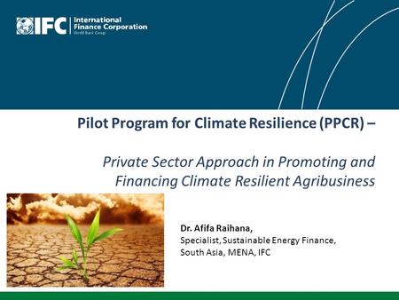 Pilot Program for Climate Resilience (PPCR) – Private Sector Approach in Promoting and Financing Climate Resilient Agribusiness Dr. Afifa Raihana, Specialist,