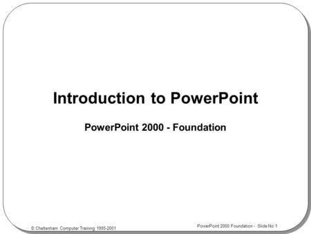 © Cheltenham Computer Training 1995-2001 PowerPoint 2000 Foundation - Slide No 1 Introduction to PowerPoint PowerPoint 2000 - Foundation.
