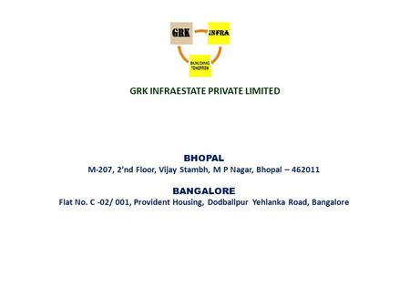 GRK INFRAESTATE PRIVATE LIMITED BHOPAL M-207, 2’nd Floor, Vijay Stambh, M P Nagar, Bhopal – 462011 BANGALORE Flat No. C -02/ 001, Provident Housing, Dodballpur.