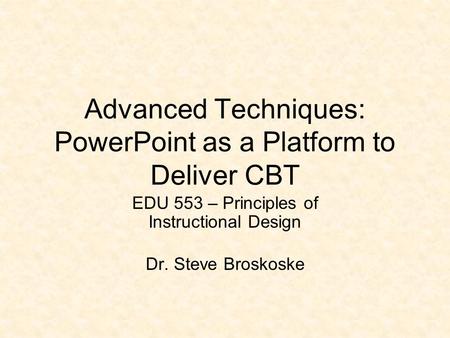 Advanced Techniques: PowerPoint as a Platform to Deliver CBT EDU 553 – Principles of Instructional Design Dr. Steve Broskoske.