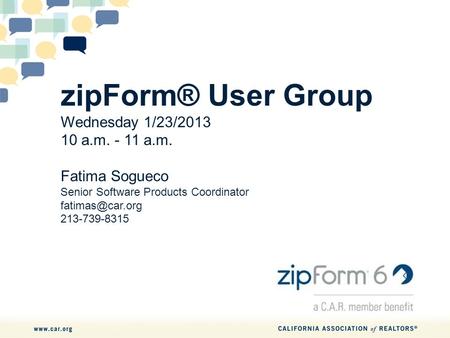 ZipForm® User Group Wednesday 1/23/2013 10 a.m. - 11 a.m. Fatima Sogueco Senior Software Products Coordinator 213-739-8315.