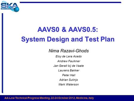 AA-Low Technical Progress Meeting, 22-24 October 2012, Medicina, Italy AAVS0 & AAVS0.5: System Design and Test Plan Nima Razavi-Ghods Eloy de Lera Acedo.