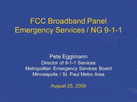 FCC Broadband Panel Emergency Services / NG 9-1-1 Pete Eggimann Director of 9-1-1 Services Metropolitan Emergency Services Board Minneapolis / St. Paul.