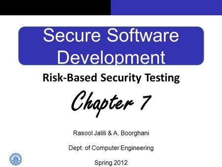 Secure Software Development Risk-Based Security Testing Chapter 7 Rasool Jalili & A. Boorghani Dept. of Computer Engineering Spring 2012.