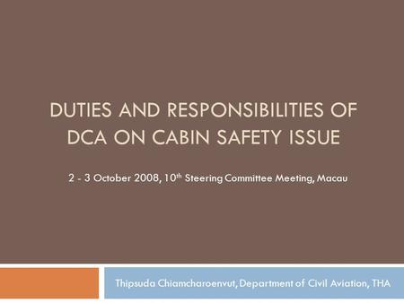 DUTIES AND RESPONSIBILITIES OF DCA ON CABIN SAFETY ISSUE 2 - 3 October 2008, 10 th Steering Committee Meeting, Macau Thipsuda Chiamcharoenvut, Department.